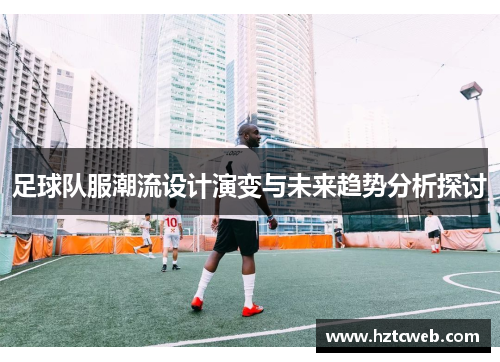 足球队服潮流设计演变与未来趋势分析探讨