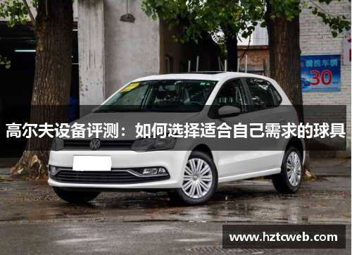 高尔夫设备评测：如何选择适合自己需求的球具