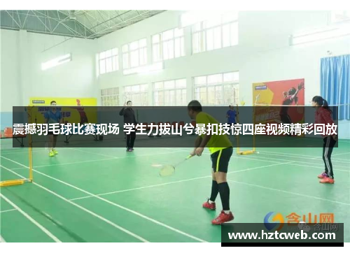 震撼羽毛球比赛现场 学生力拔山兮暴扣技惊四座视频精彩回放